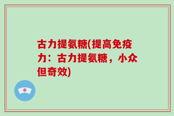 古力提氨糖(提高：古力提氨糖，小众但奇效)