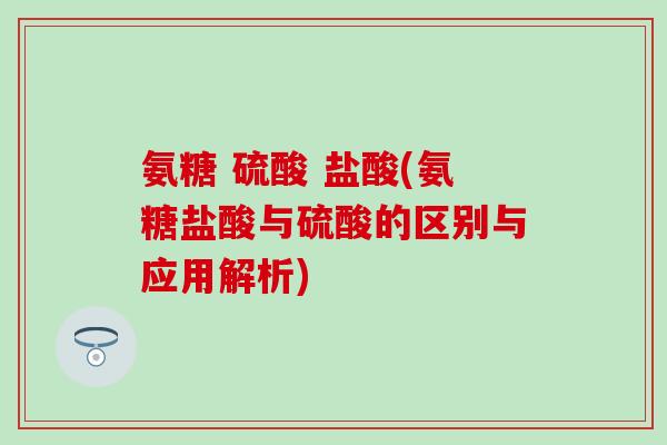 氨糖 硫酸 盐酸(氨糖盐酸与硫酸的区别与应用解析)