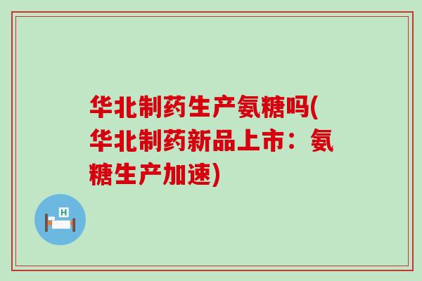 华北制药生产氨糖吗(华北制药新品上市:氨糖生产加速) 华北制药生产氨糖吗(华北制药新品上市:氨糖生产加速)