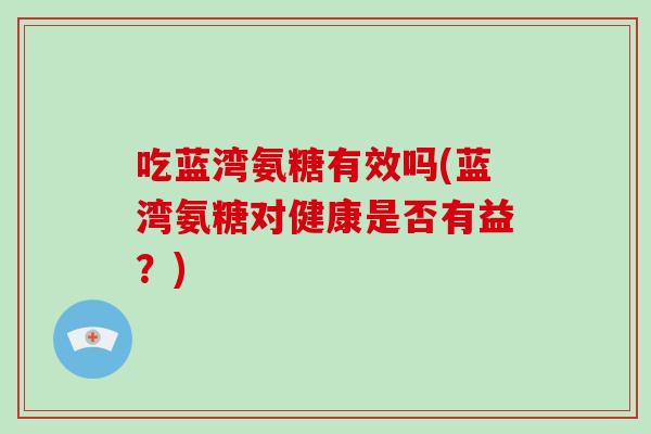 吃蓝湾氨糖有效吗(蓝湾氨糖对健康是否有益?) 吃蓝湾氨糖有效吗(蓝湾氨糖对健康是否有益?)