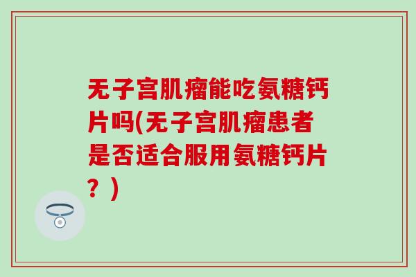 无子宫能吃氨糖钙片吗(无子宫患者是否适合服用氨糖钙片？)