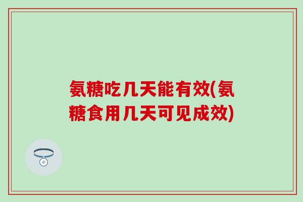 氨糖吃几天能有效(氨糖食用几天可见成效)