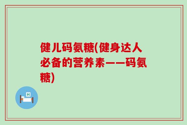 健儿码氨糖(健身达人必备的营养素——码氨糖)