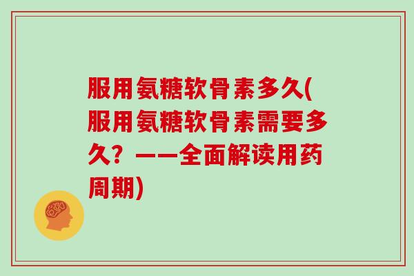 服用氨糖软骨素多久(服用氨糖软骨素需要多久?——全面解读用药周期) 服用氨糖软骨素多久(服用氨糖软骨素需要多久?——全面解读用药周期)