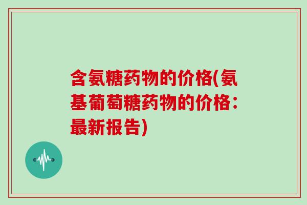 含氨糖的价格(氨基葡萄糖的价格:新报告) 含氨糖的价格(氨基葡萄糖的价格:新报告)