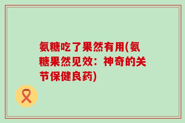 氨糖吃了果然有用(氨糖果然见效:神奇的关节保健良药) 氨糖吃了果然有用(氨糖果然见效:神奇的关节保健良药)