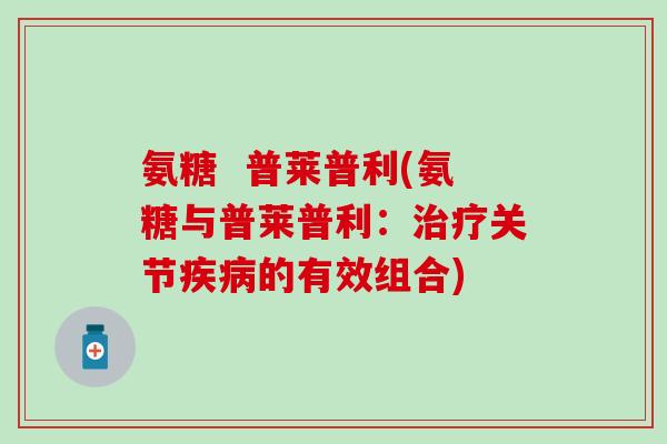 氨糖 普莱普利(氨糖与普莱普利:关节的有效组合) 氨糖 普莱普利(氨糖与普莱普利:关节的有效组合)
