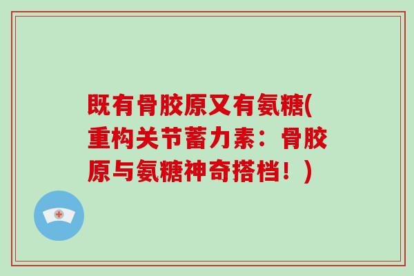 既有骨胶原又有氨糖(重构关节蓄力素:骨胶原与氨糖神奇搭档!) 既有骨胶原又有氨糖(重构关节蓄力素:骨胶原与氨糖神奇搭档!)
