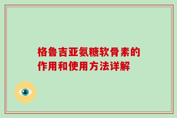 格鲁吉亚氨糖软骨素的作用和使用方法详解 格鲁吉亚氨糖软骨素的作用和使用方法详解