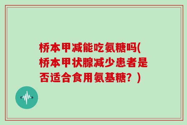 桥本甲减能吃氨糖吗(桥本减少患者是否适合食用氨基糖?) 桥本甲减能吃氨糖吗(桥本减少患者是否适合食用氨基糖?)