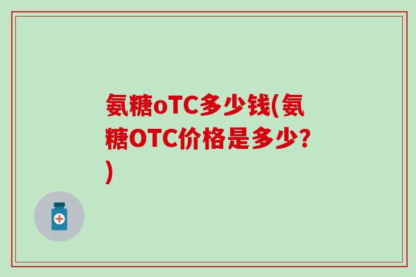 氨糖oTC多少钱(氨糖OTC价格是多少？)