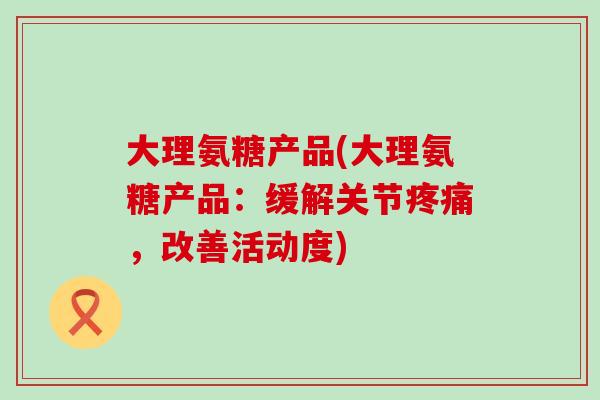 大理氨糖产品(大理氨糖产品：缓解关节，改善活动度)
