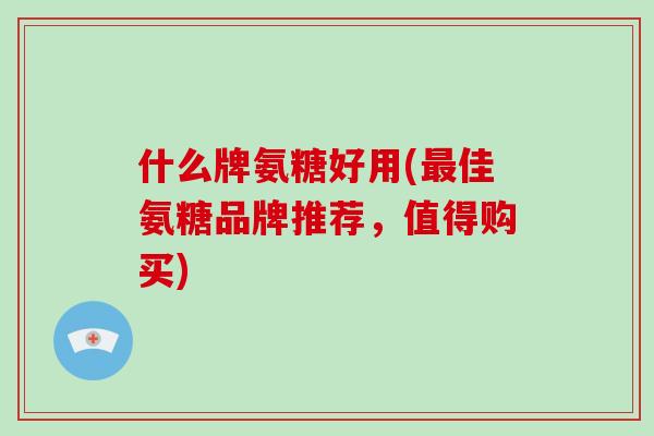 什么牌氨糖好用(佳氨糖品牌推荐，值得购买)