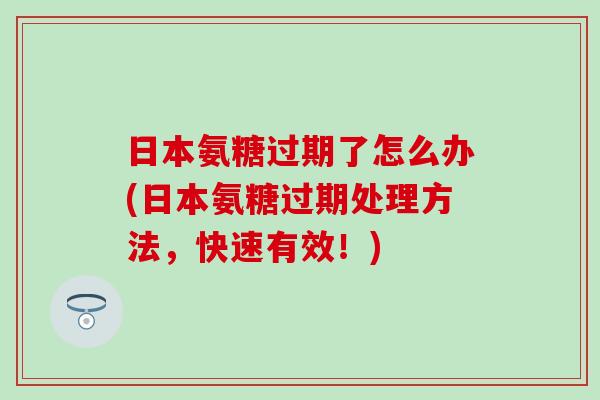 日本氨糖过期了怎么办(日本氨糖过期处理方法,快速有效!) 日本氨糖过期了怎么办(日本氨糖过期处理方法,快速有效!)