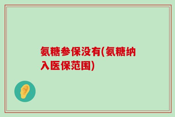 氨糖参保没有(氨糖纳入医保范围) 氨糖参保没有(氨糖纳入医保范围)