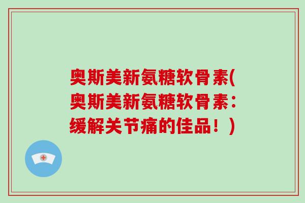 奥斯美新氨糖软骨素(奥斯美新氨糖软骨素：缓解关节痛的佳品！)