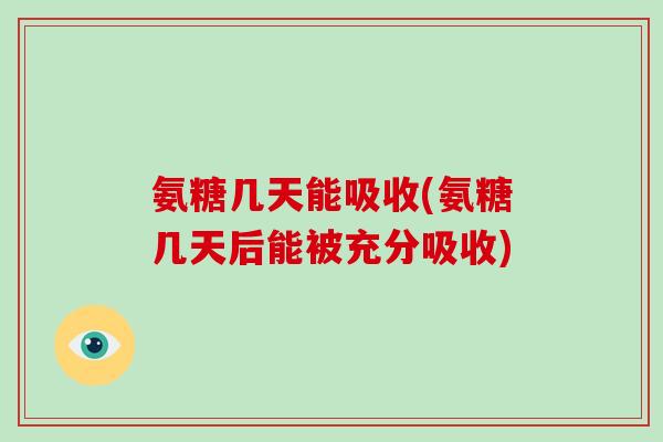 氨糖几天能吸收(氨糖几天后能被充分吸收)
