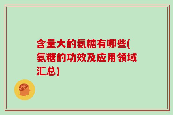 含量大的氨糖有哪些(氨糖的功效及应用领域汇总) 含量大的氨糖有哪些(氨糖的功效及应用领域汇总)