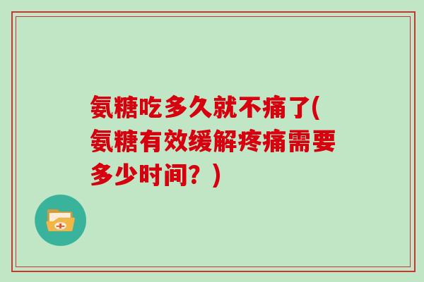 氨糖吃多久就不痛了(氨糖有效缓解需要多少时间？)