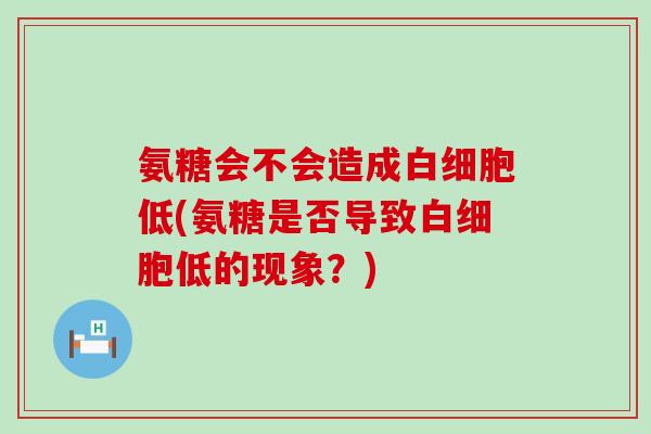 氨糖会不会造成低(氨糖是否导致低的现象?) 氨糖会不会造成低(氨糖是否导致低的现象?)