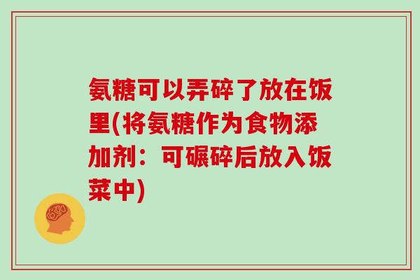 氨糖可以弄碎了放在饭里(将氨糖作为食物添加剂:可碾碎后放入饭菜中) 氨糖可以弄碎了放在饭里(将氨糖作为食物添加剂:可碾碎后放入饭菜中)