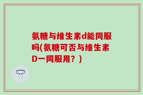 氨糖与维生素d能同服吗(氨糖可否与维生素D一同服用?) 氨糖与维生素d能同服吗(氨糖可否与维生素D一同服用?)