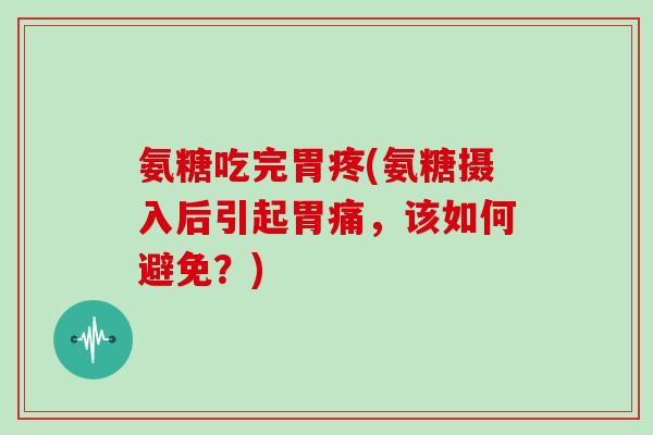 氨糖吃完胃疼(氨糖摄入后引起胃痛，该如何避免？)