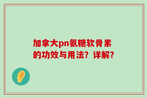加拿大pn氨糖软骨素的功效与用法?详解? 加拿大pn氨糖软骨素的功效与用法?详解?