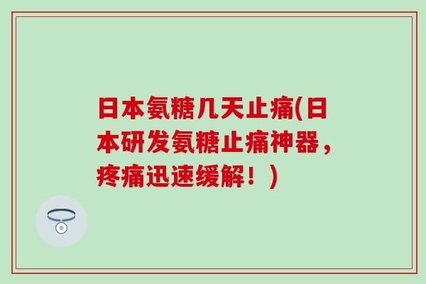 日本氨糖几天(日本研发氨糖神器，迅速缓解！)