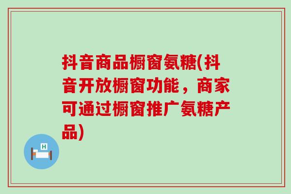 抖音商品橱窗氨糖(抖音开放橱窗功能,商家可通过橱窗推广氨糖产品) 抖音商品橱窗氨糖(抖音开放橱窗功能,商家可通过橱窗推广氨糖产品)
