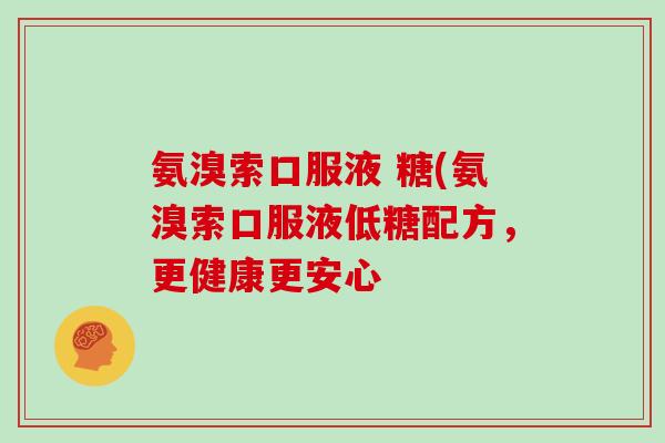 氨溴索口服液 糖(氨溴索口服液低糖配方,更健康更安心 氨溴索口服液 糖(氨溴索口服液低糖配方,更健康更安心