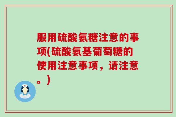 服用硫酸氨糖注意的事项(硫酸氨基葡萄糖的使用注意事项,请注意。) 服用硫酸氨糖注意的事项(硫酸氨基葡萄糖的使用注意事项,请注意。)