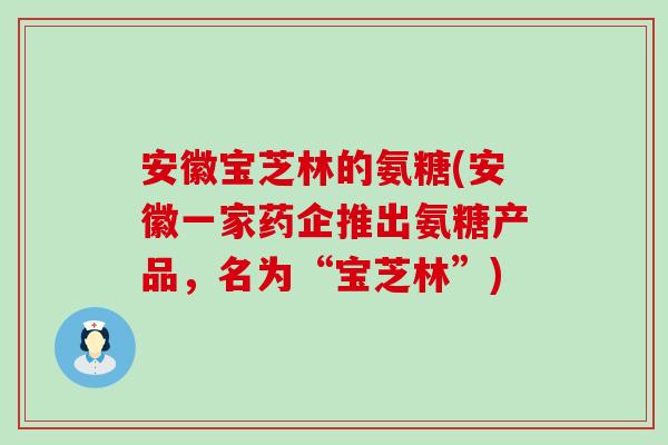 安徽宝芝林的氨糖(安徽一家药企推出氨糖产品,名为“宝芝林”) 安徽宝芝林的氨糖(安徽一家药企推出氨糖产品,名为“宝芝林”)