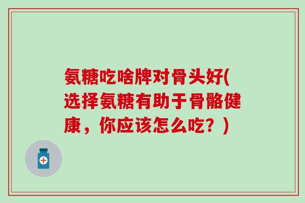 氨糖吃啥牌对骨头好(选择氨糖有助于骨骼健康,你应该怎么吃?) 氨糖吃啥牌对骨头好(选择氨糖有助于骨骼健康,你应该怎么吃?)
