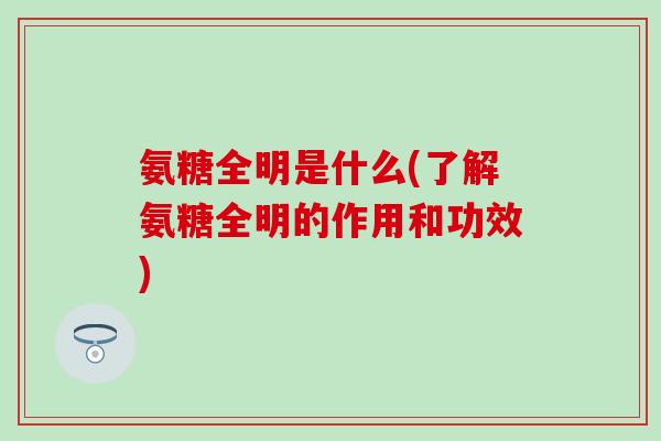 氨糖全明是什么(了解氨糖全明的作用和功效) 氨糖全明是什么(了解氨糖全明的作用和功效)
