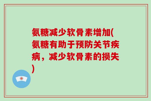 氨糖减少软骨素增加(氨糖有助于关节,减少软骨素的损失) 氨糖减少软骨素增加(氨糖有助于关节,减少软骨素的损失)