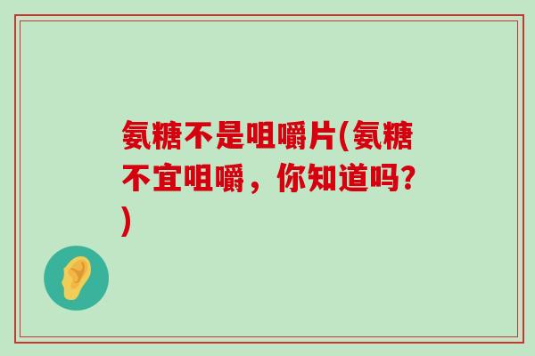 氨糖不是咀嚼片(氨糖不宜咀嚼，你知道吗？)