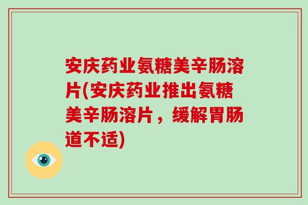 安庆药业氨糖美辛肠溶片(安庆药业推出氨糖美辛肠溶片，缓解道不适)
