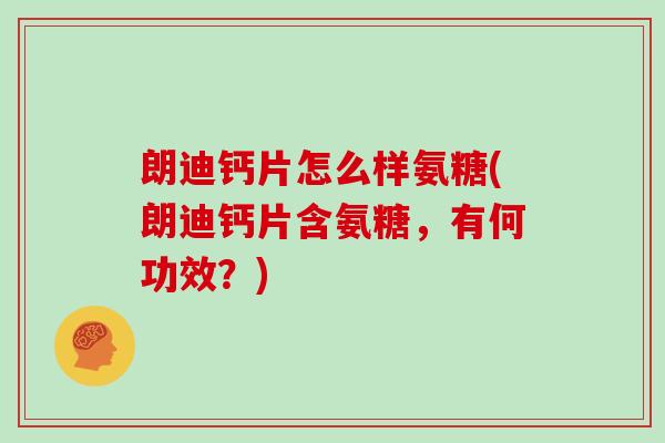 朗迪钙片怎么样氨糖(朗迪钙片含氨糖，有何功效？)