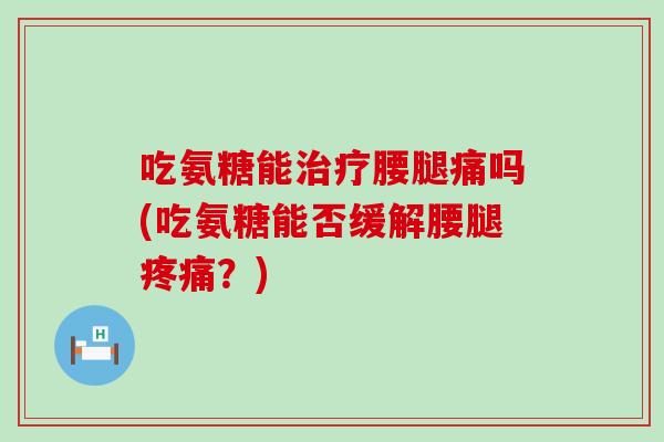 吃氨糖能腰腿痛吗(吃氨糖能否缓解腰腿？)