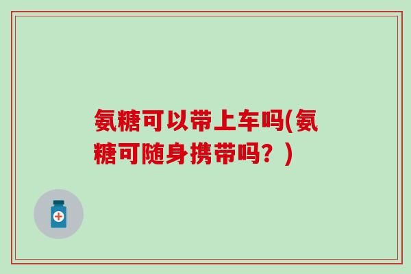 氨糖可以带上车吗(氨糖可随身携带吗？)