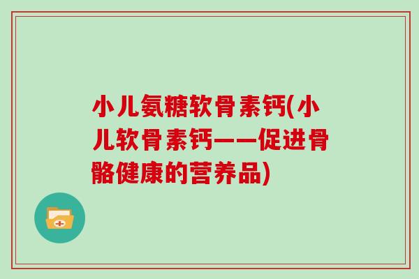 小儿氨糖软骨素钙(小儿软骨素钙——促进骨骼健康的营养品) 小儿氨糖软骨素钙(小儿软骨素钙——促进骨骼健康的营养品)