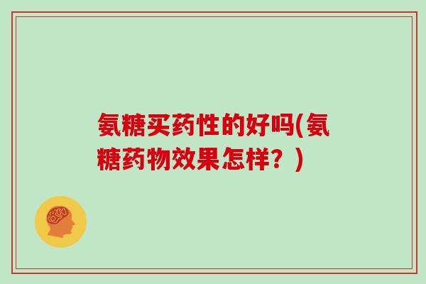 氨糖买的好吗(氨糖效果怎样?) 氨糖买的好吗(氨糖效果怎样?)