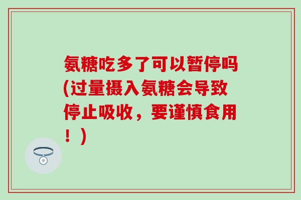 氨糖吃多了可以暂停吗(过量摄入氨糖会导致停止吸收,要谨慎食用!) 氨糖吃多了可以暂停吗(过量摄入氨糖会导致停止吸收,要谨慎食用!)