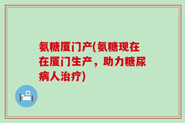 氨糖厦门产(氨糖现在在厦门生产，助力人)