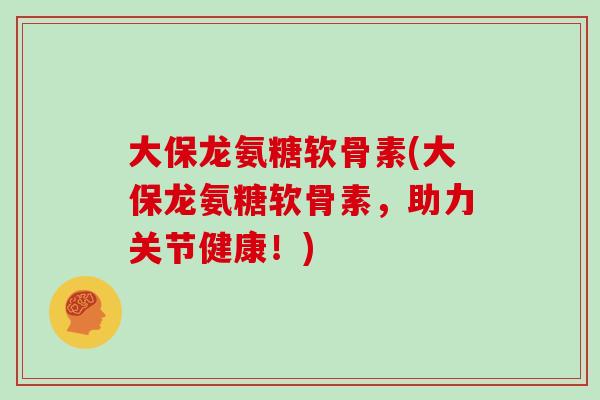大保龙氨糖软骨素(大保龙氨糖软骨素,助力关节健康!) 大保龙氨糖软骨素(大保龙氨糖软骨素,助力关节健康!)