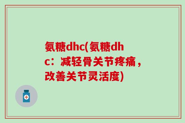 氨糖dhc(氨糖dhc:减轻骨关节,改善关节灵活度) 氨糖dhc(氨糖dhc:减轻骨关节,改善关节灵活度)