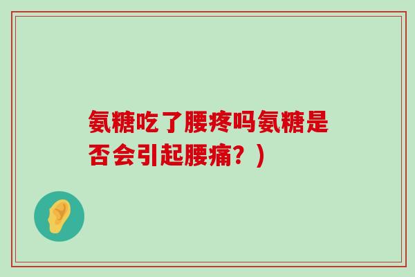 氨糖吃了腰疼吗氨糖是否会引起腰痛?) 氨糖吃了腰疼吗氨糖是否会引起腰痛?)