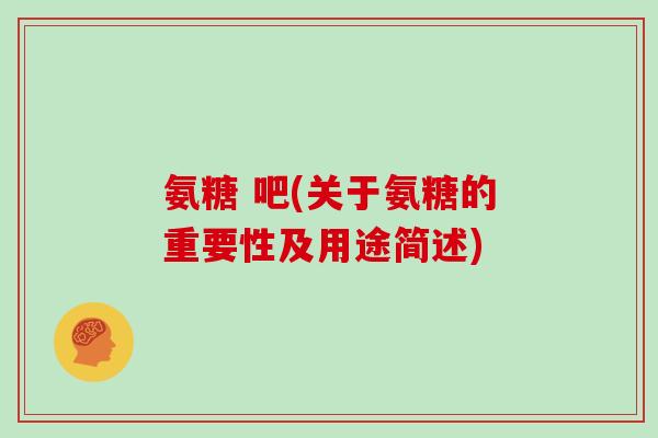 氨糖 吧(关于氨糖的重要性及用途简述) 氨糖 吧(关于氨糖的重要性及用途简述)