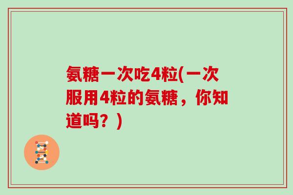氨糖一次吃4粒(一次服用4粒的氨糖,你知道吗?) 氨糖一次吃4粒(一次服用4粒的氨糖,你知道吗?)